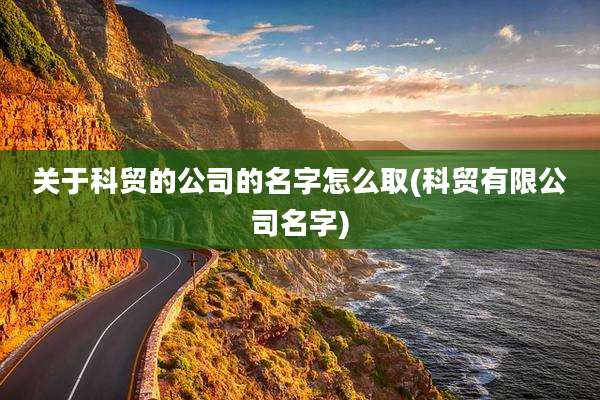 关于科贸的公司的名字怎么取(科贸有限公司名字)