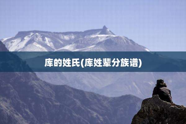 库的姓氏(库姓辈分族谱)