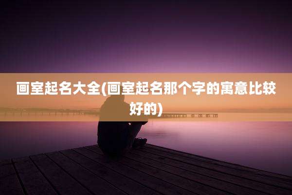 画室起名大全(画室起名那个字的寓意比较好的)