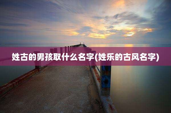 姓古的男孩取什么名字(姓乐的古风名字)
