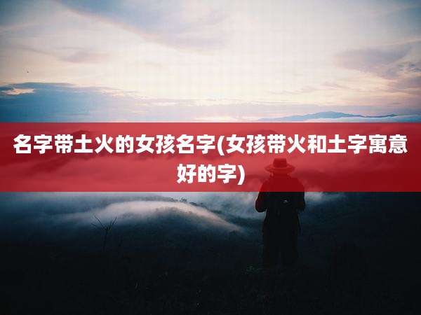 名字带土火的女孩名字(女孩带火和土字寓意好的字)