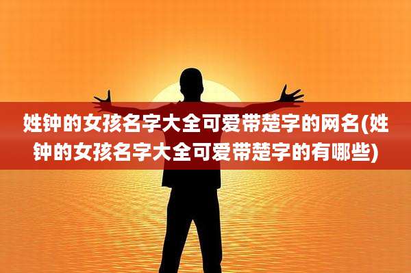 姓钟的女孩名字大全可爱带楚字的网名(姓钟的女孩名字大全可爱带楚字的有哪些)