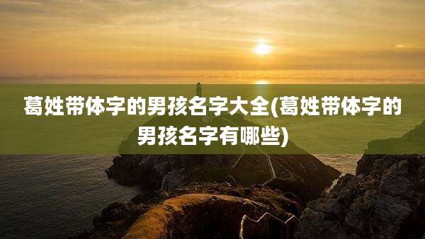 葛姓带体字的男孩名字大全(葛姓带体字的男孩名字有哪些)