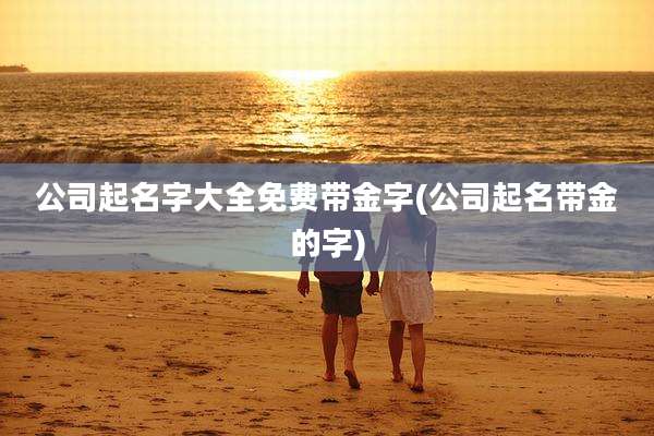 公司起名字大全免费带金字(公司起名带金的字)