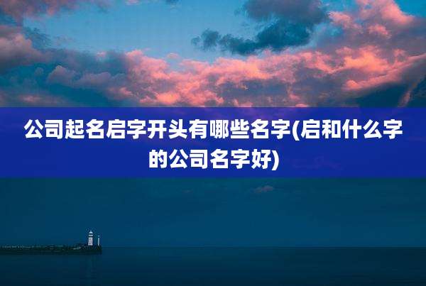 公司起名启字开头有哪些名字(启和什么字的公司名字好)