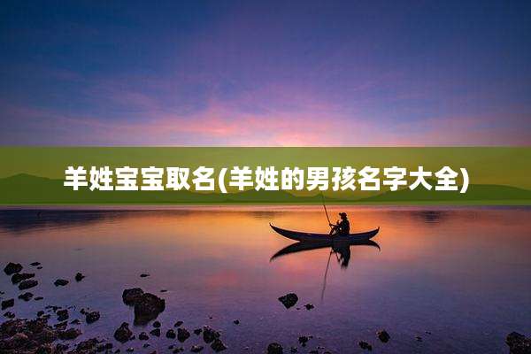 羊姓宝宝取名(羊姓的男孩名字大全)