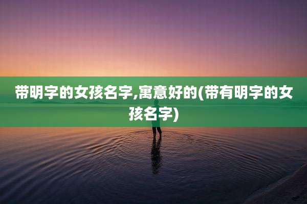 带明字的女孩名字,寓意好的(带有明字的女孩名字)