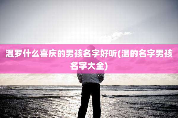温罗什么喜庆的男孩名字好听(温的名字男孩名字大全)
