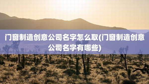 门窗制造创意公司名字怎么取(门窗制造创意公司名字有哪些)