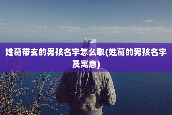 姓葛带玄的男孩名字怎么取(姓葛的男孩名字及寓意)