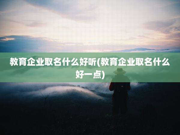 教育企业取名什么好听(教育企业取名什么好一点)