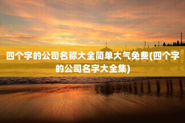 四个字的公司名称大全简单大气免费(四个字的公司名字大全集)