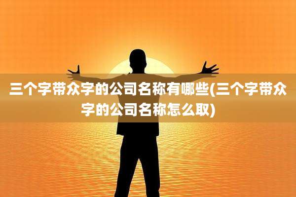 三个字带众字的公司名称有哪些(三个字带众字的公司名称怎么取)