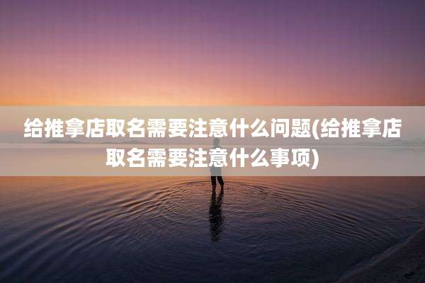 给推拿店取名需要注意什么问题(给推拿店取名需要注意什么事项)