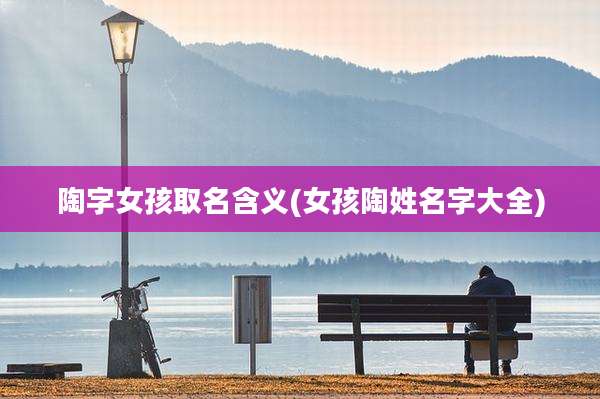 陶字女孩取名含义(女孩陶姓名字大全)