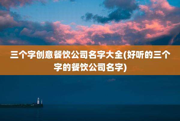 三个字创意餐饮公司名字大全(好听的三个字的餐饮公司名字)