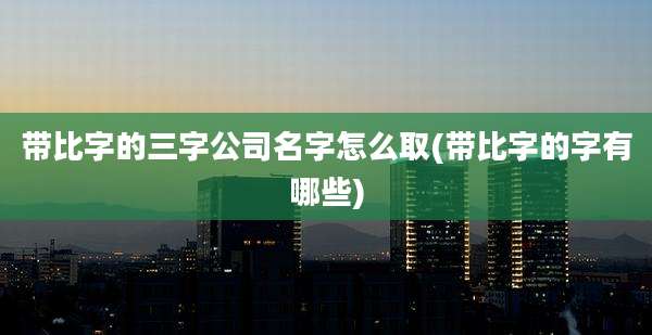 带比字的三字公司名字怎么取(带比字的字有哪些)