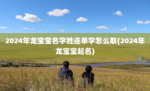 2024年龙宝宝名字姓连单字怎么取(2024年龙宝宝起名)