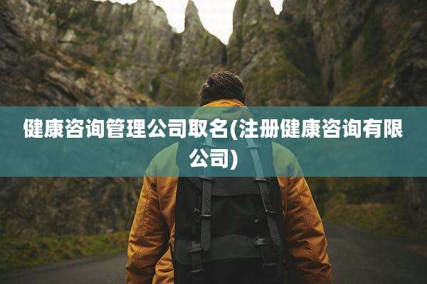 健康咨询管理公司取名(注册健康咨询有限公司)