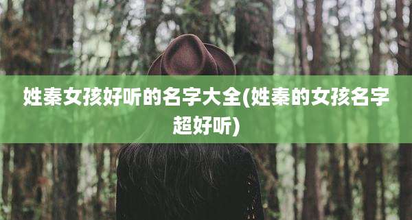 姓秦女孩好听的名字大全(姓秦的女孩名字超好听)