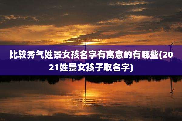 比较秀气姓景女孩名字有寓意的有哪些(2021姓景女孩子取名字)