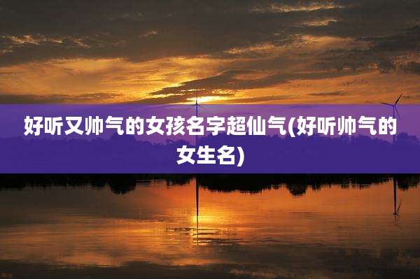 好听又帅气的女孩名字超仙气(好听帅气的女生名)