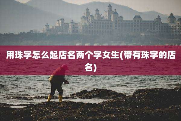 用珠字怎么起店名两个字女生(带有珠字的店名)