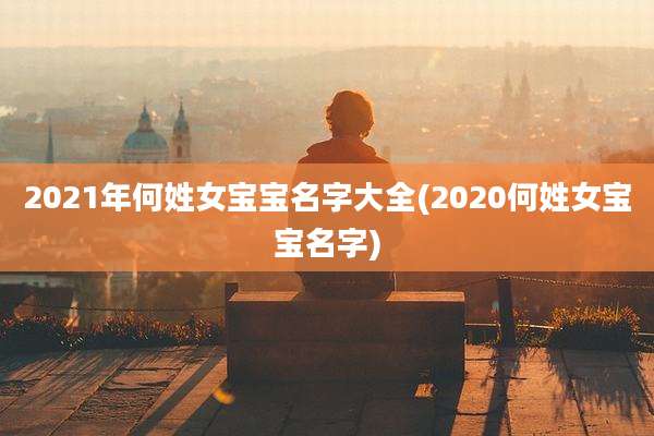2021年何姓女宝宝名字大全(2020何姓女宝宝名字)