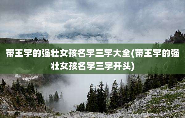 带王字的强壮女孩名字三字大全(带王字的强壮女孩名字三字开头)