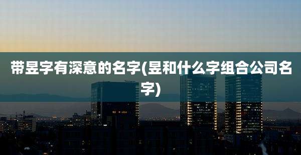 带昱字有深意的名字(昱和什么字组合公司名字)