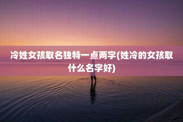 冷姓女孩取名独特一点两字(姓冷的女孩取什么名字好)