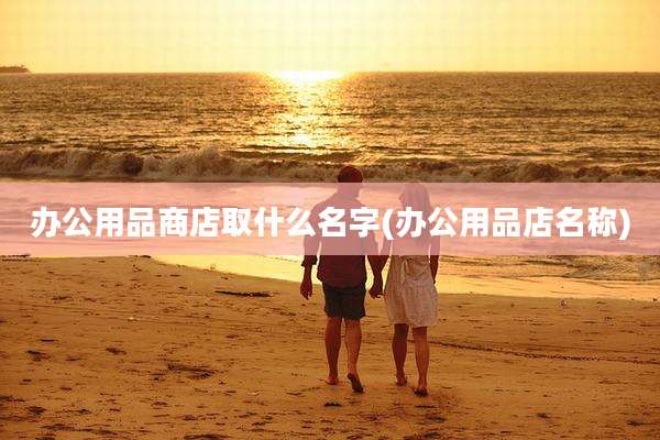 办公用品商店取什么名字(办公用品店名称)