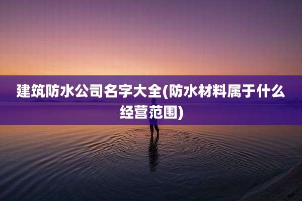 建筑防水公司名字大全(防水材料属于什么经营范围)