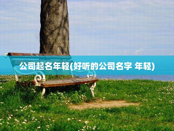 公司起名年轻(好听的公司名字 年轻)