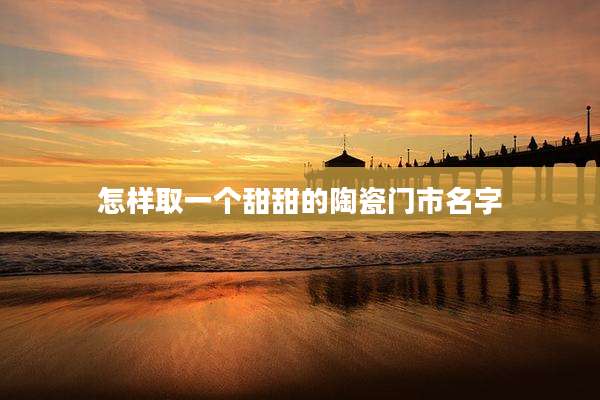 怎样取一个甜甜的陶瓷门市名字