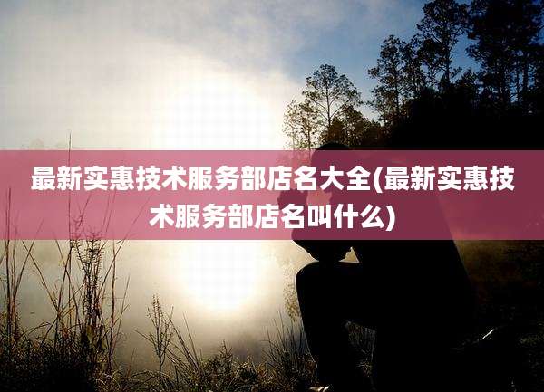 最新实惠技术服务部店名大全(最新实惠技术服务部店名叫什么)