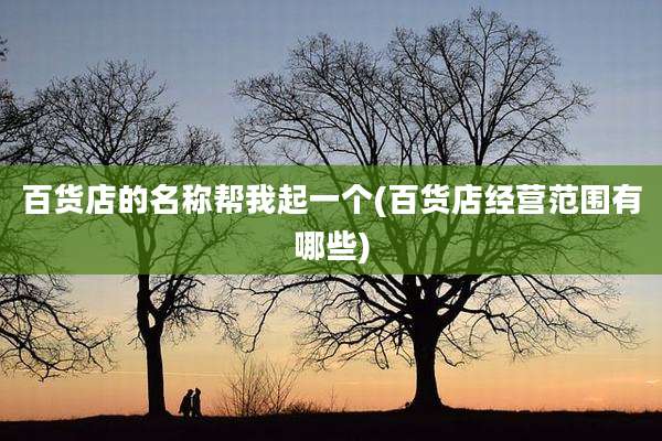 百货店的名称帮我起一个(百货店经营范围有哪些)