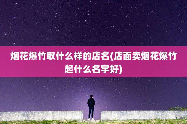 烟花爆竹取什么样的店名(店面卖烟花爆竹起什么名字好)