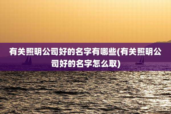 有关照明公司好的名字有哪些(有关照明公司好的名字怎么取)