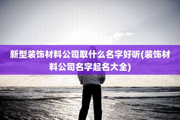 新型装饰材料公司取什么名字好听(装饰材料公司名字起名大全)
