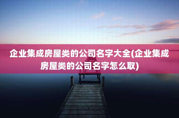 企业集成房屋类的公司名字大全(企业集成房屋类的公司名字怎么取)