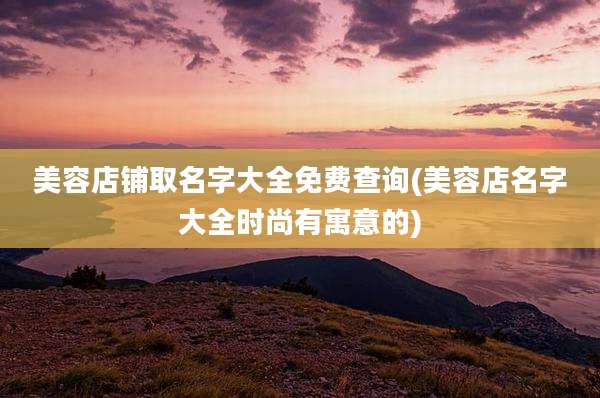 美容店铺取名字大全免费查询(美容店名字大全时尚有寓意的)