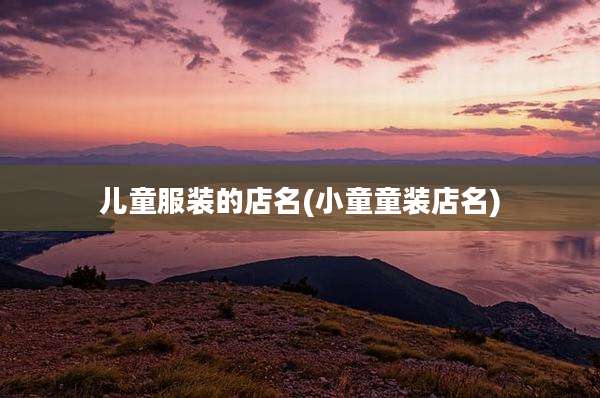 儿童服装的店名(小童童装店名)