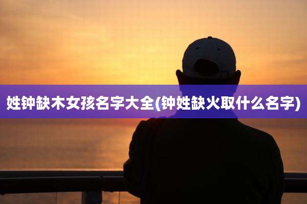 姓钟缺木女孩名字大全(钟姓缺火取什么名字)