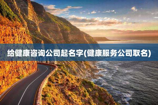 给健康咨询公司起名字(健康服务公司取名)