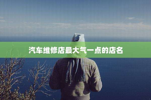 汽车维修店最大气一点的店名