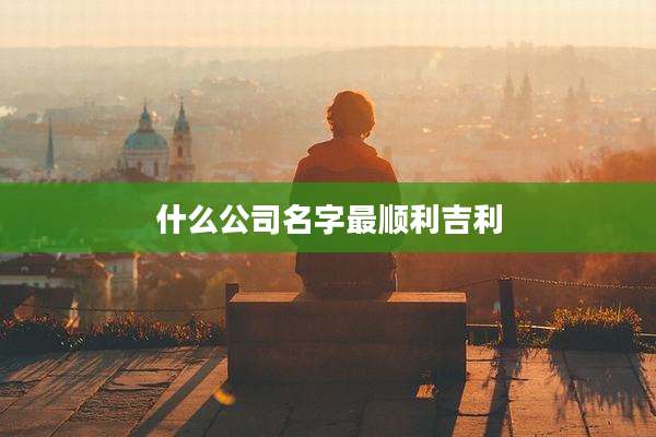 什么公司名字最顺利吉利