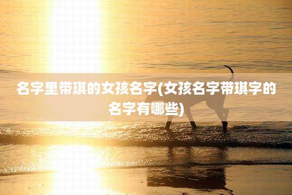 名字里带琪的女孩名字(女孩名字带琪字的名字有哪些)