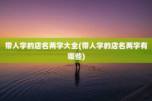 带人字的店名两字大全(带人字的店名两字有哪些)
