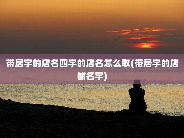 带居字的店名四字的店名怎么取(带居字的店铺名字)